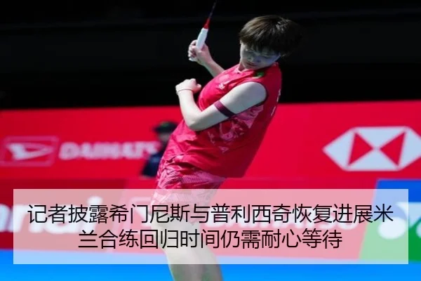 记者披露希门尼斯与普利西奇恢复进展米兰合练回归时间仍需耐心等待