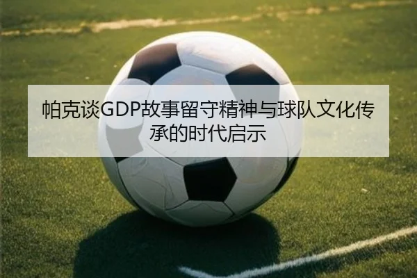 帕克谈GDP故事留守精神与球队文化传承的时代启示